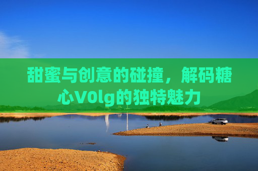 甜蜜与创意的碰撞,解码糖心V0lg的独特魅力