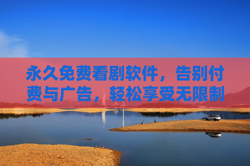 永久免费看剧软件，告别付费与广告，轻松享受无限制追剧体验