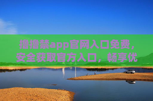 撸撸禁app官网入口免费，安全获取官方入口，畅享优质服务