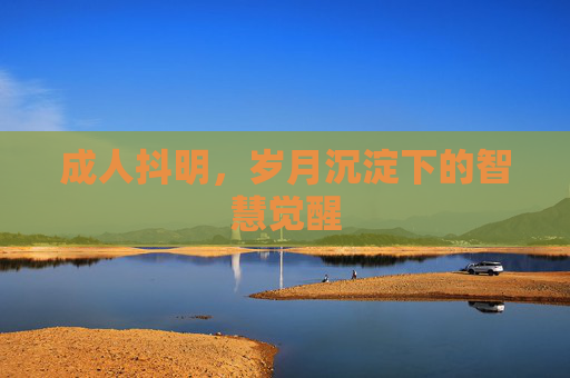 成人抖明，岁月沉淀下的智慧觉醒