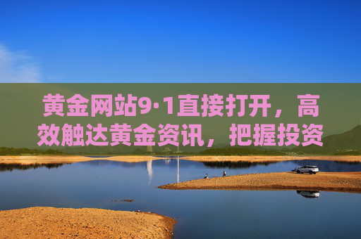黄金网站9·1直接打开，高效触达黄金资讯，把握投资先机