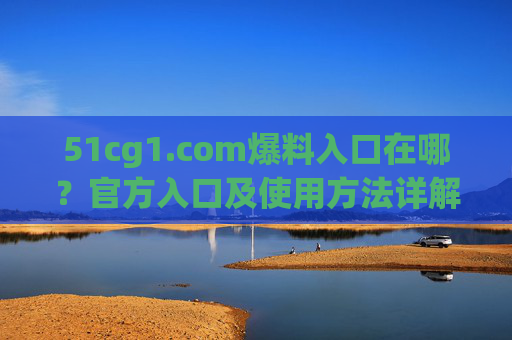 51cg1.com爆料入口在哪？官方入口及使用方法详解