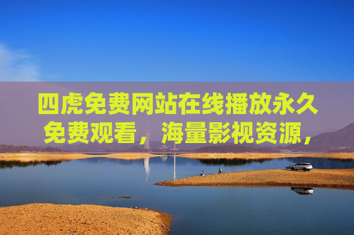 四虎免费网站在线播放永久免费观看,海量影视资源,永久免费畅享无限制观影乐趣