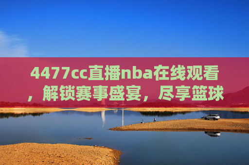 4477cc直播nba在线观看,解锁赛事盛宴,尽享篮球魅力