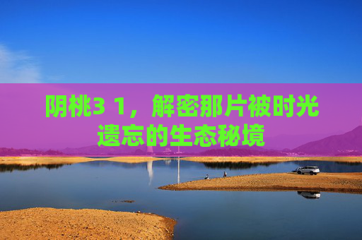 阴桃3 1，解密那片被时光遗忘的生态秘境