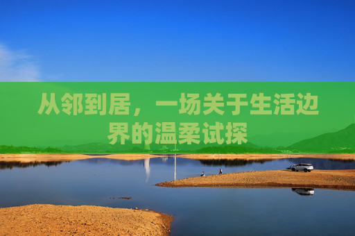 从邻到居，一场关于生活边界的温柔试探