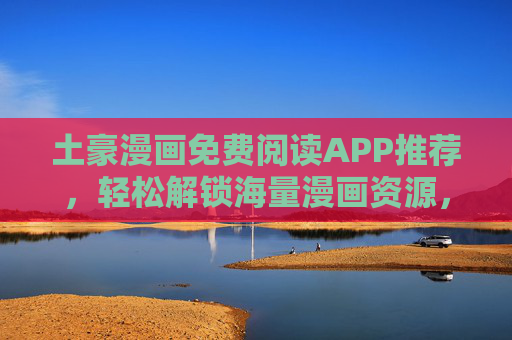土豪漫画免费阅读APP推荐，轻松解锁海量漫画资源，追漫更爽！