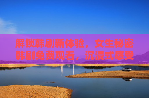 解锁韩剧新体验，女生秘密韩剧免费观看，沉浸式感受秘密的张力与魅力