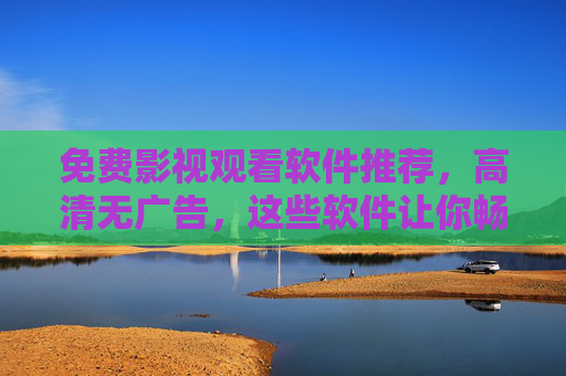 免费影视观看软件推荐，高清无广告，这些软件让你畅享电影盛宴