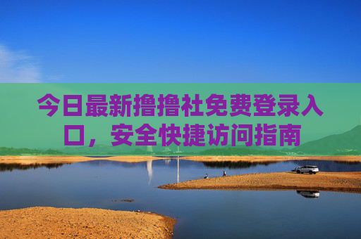今日最新撸撸社免费登录入口，安全快捷访问指南