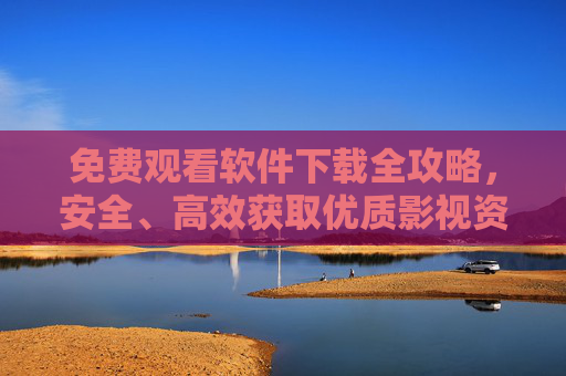 免费观看软件下载全攻略，安全、高效获取优质影视资源