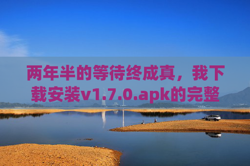 两年半的等待终成真，我下载安装v1.7.0.apk的完整故事