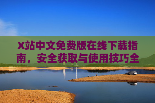 X站中文免费版在线下载指南，安全获取与使用技巧全解析