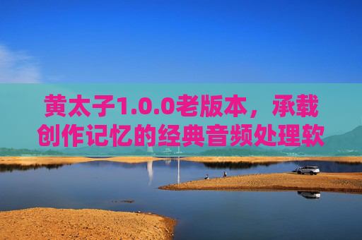 黄太子1.0.0老版本，承载创作记忆的经典音频处理软件，老用户的老伙计