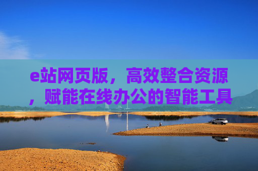 e站网页版，高效整合资源，赋能在线办公的智能工具