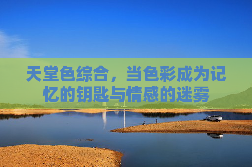 天堂色综合，当色彩成为记忆的钥匙与情感的迷雾
