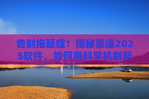 告别拖延症！揭秘靠逼2025软件，如何用科学机制帮你实现目标？