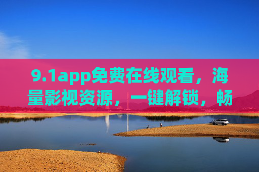 9.1app免费在线观看，海量影视资源，一键解锁，畅享高清视听盛宴