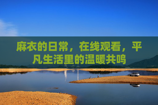 麻衣的日常,在线观看,平凡生活里的温暖共鸣