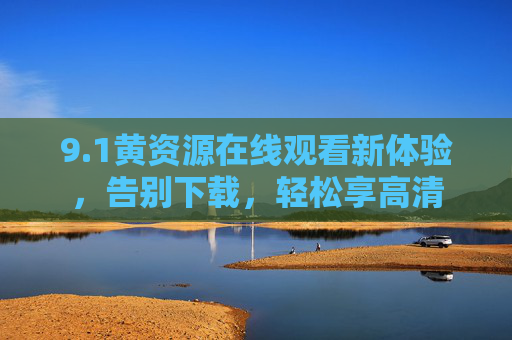 9.1黄资源在线观看新体验,告别下载,轻松享高清