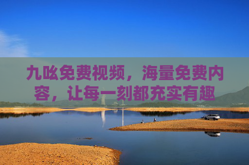 九吆免费视频,海量免费内容,让每一刻都充实有趣