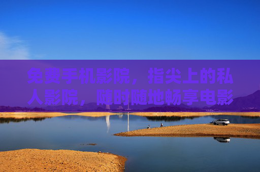 免费手机影院，指尖上的私人影院，随时随地畅享电影盛宴