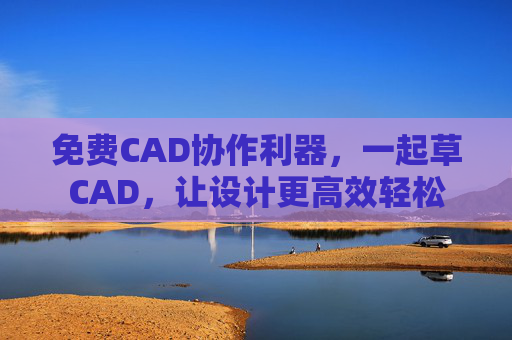 免费CAD协作利器，一起草CAD，让设计更高效轻松