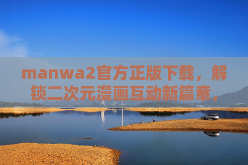 manwa2官方正版下载，解锁二次元漫画互动新篇章，官方渠道畅享顶级体验