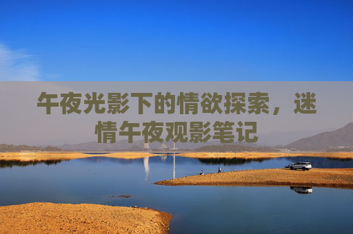 午夜光影下的情欲探索，迷情午夜观影笔记
