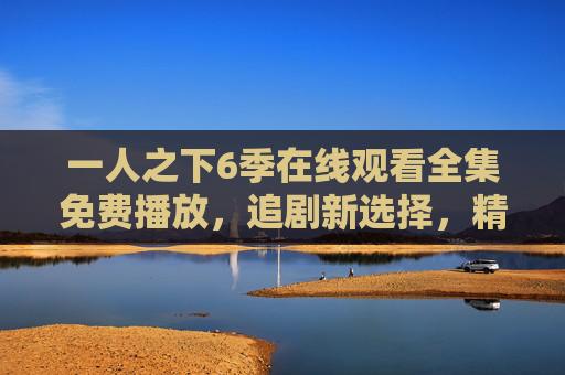 一人之下6季在线观看全集免费播放，追剧新选择，精彩内容不容错过！