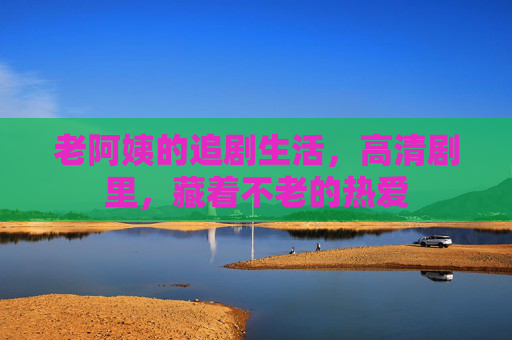 老阿姨的追剧生活，高清剧里，藏着不老的热爱