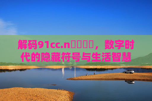 解码91cc.n馃崒馃崒，数字时代的隐藏符号与生活智慧