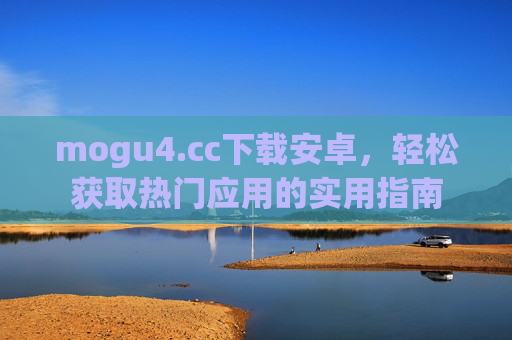 mogu4.cc下载安卓，轻松获取热门应用的实用指南