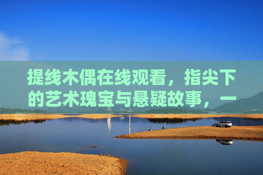 提线木偶在线观看，指尖下的艺术瑰宝与悬疑故事，一场跨越时空的视觉盛宴