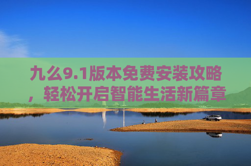 九么9.1版本免费安装攻略,轻松开启智能生活新篇章