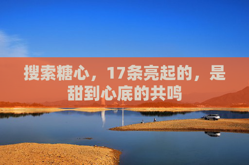 搜索糖心，17条亮起的，是甜到心底的共鸣