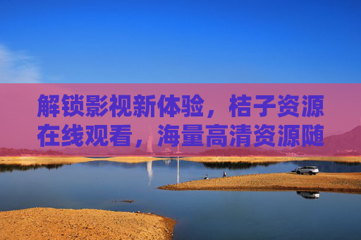 解锁影视新体验，桔子资源在线观看，海量高清资源随心享