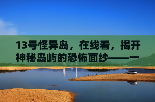 13号怪异岛，在线看，揭开神秘岛屿的恐怖面纱——一部让人心跳加速的悬疑佳作