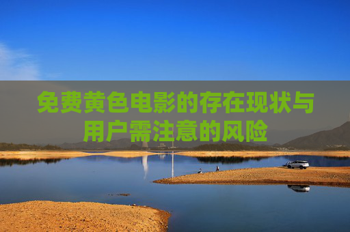免费黄色电影的存在现状与用户需注意的风险