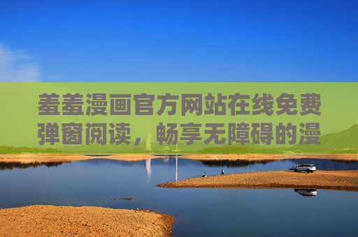 羞羞漫画官方网站在线免费弹窗阅读，畅享无障碍的漫画新世界