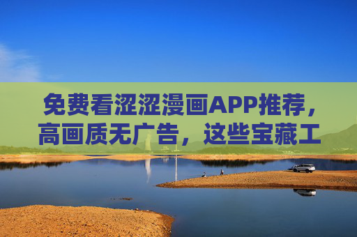 免费看涩涩漫画APP推荐，高画质无广告，这些宝藏工具助你畅享漫画乐趣