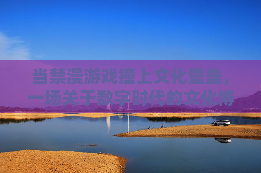 当禁漫游戏撞上文化壁垒，一场关于数字时代的文化博弈与反思