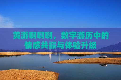 黄游啊啊啊，数字游历中的情感共振与体验升级