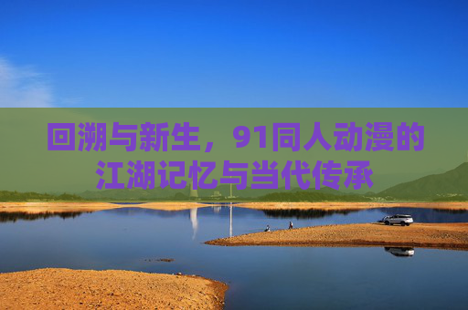 回溯与新生，91同人动漫的江湖记忆与当代传承