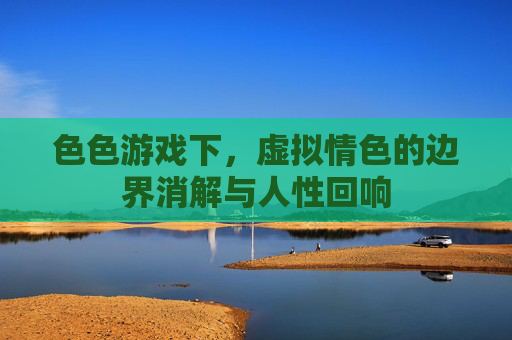 色色游戏下，虚拟情色的边界消解与人性回响