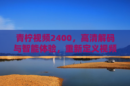 青柠视频2400，高清解码与智能体验，重新定义视频观看新标准
