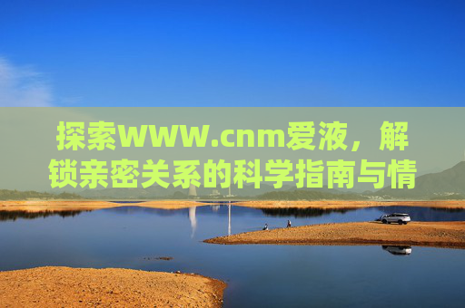 探索WWW.cnm爱液，解锁亲密关系的科学指南与情感升华