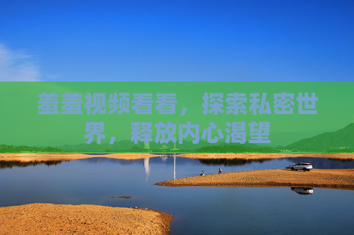 羞羞视频看看，探索私密世界，释放内心渴望