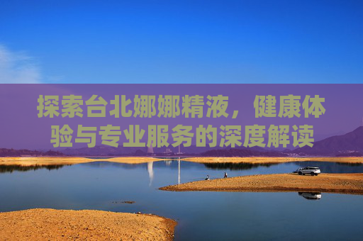 探索台北娜娜精液，健康体验与专业服务的深度解读