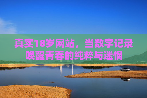 真实18岁网站，当数字记录唤醒青春的纯粹与迷惘